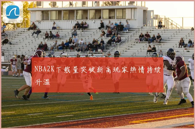 NBA2K下载量突破新高玩家热情持续升温