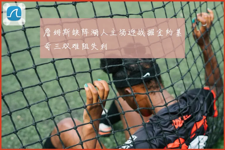 詹姆斯缺阵湖人主场迎战掘金约基奇三双难阻失利
