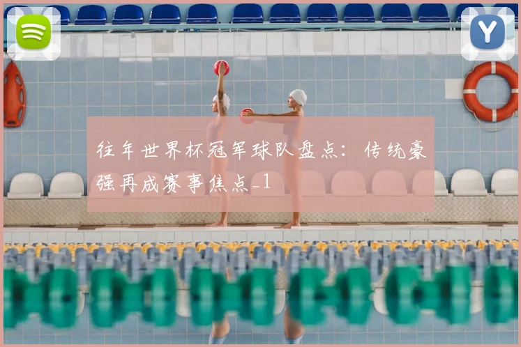往年世界杯冠军球队盘点：传统豪强再成赛事焦点_1