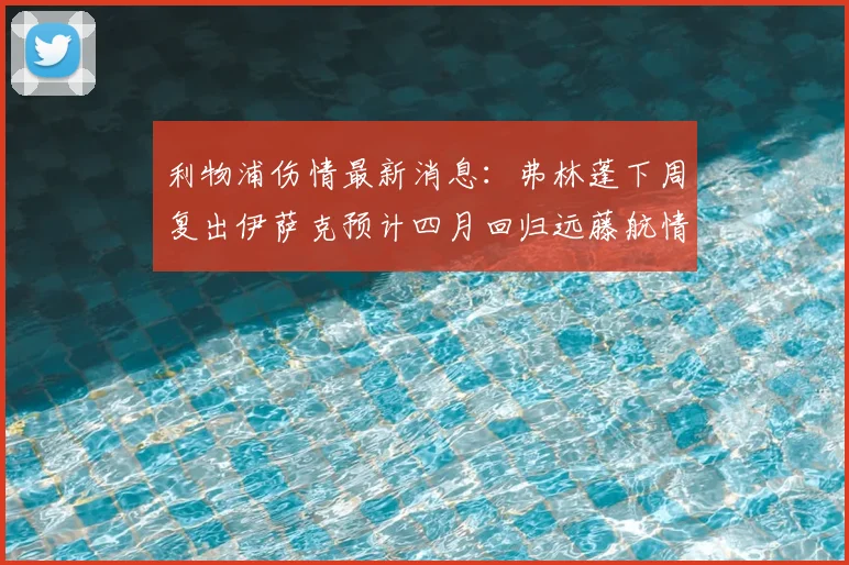 利物浦伤情最新消息：弗林蓬下周复出伊萨克预计四月回归远藤航情况待定