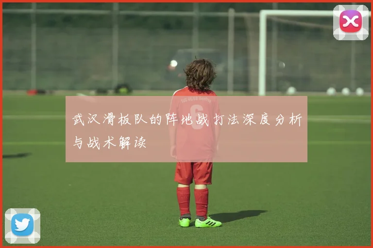 武汉滑板队的阵地战打法深度分析与战术解读