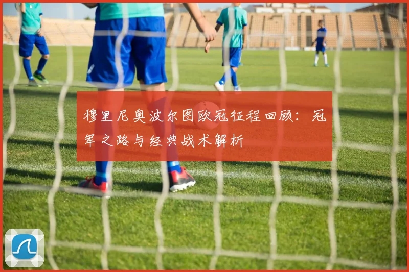穆里尼奥波尔图欧冠征程回顾：冠军之路与经典战术解析