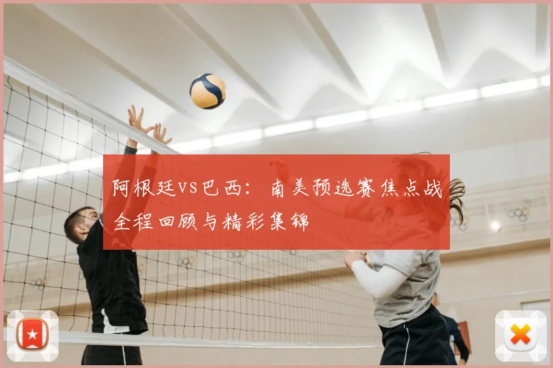 阿根廷vs巴西：南美预选赛焦点战全程回顾与精彩集锦