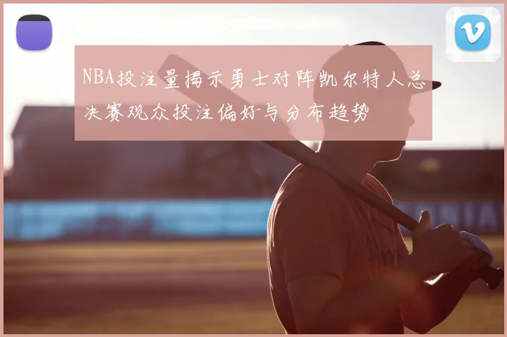 NBA投注量揭示勇士对阵凯尔特人总决赛观众投注偏好与分布趋势