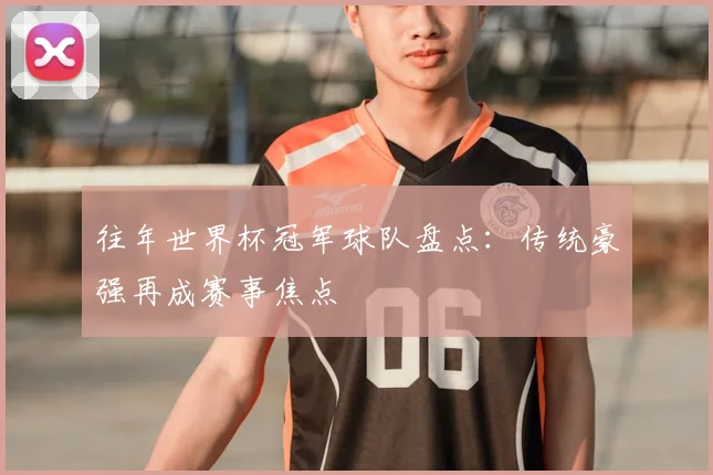 往年世界杯冠军球队盘点：传统豪强再成赛事焦点