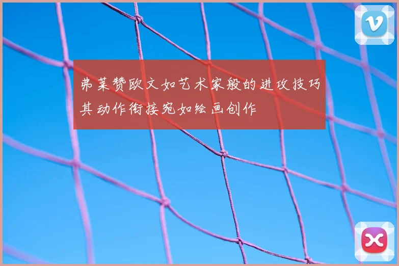 弗莱赞欧文如艺术家般的进攻技巧其动作衔接宛如绘画创作