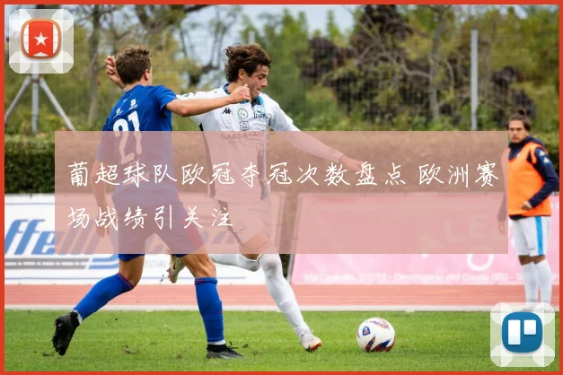 葡超球队欧冠夺冠次数盘点 欧洲赛场战绩引关注