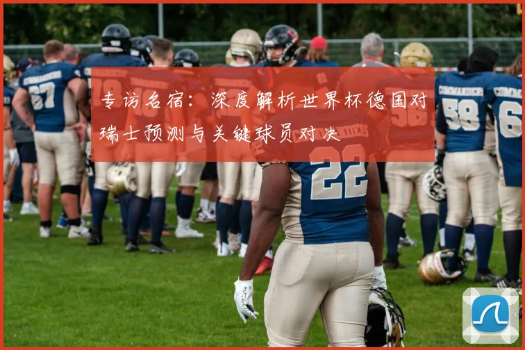 专访名宿:深度解析世界杯德国对瑞士预测与关键球员对决