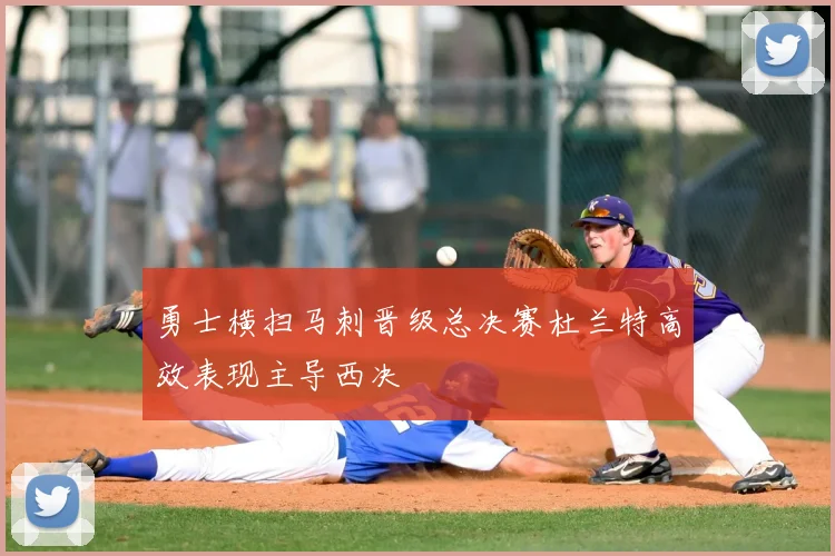 勇士横扫马刺晋级总决赛杜兰特高效表现主导西决