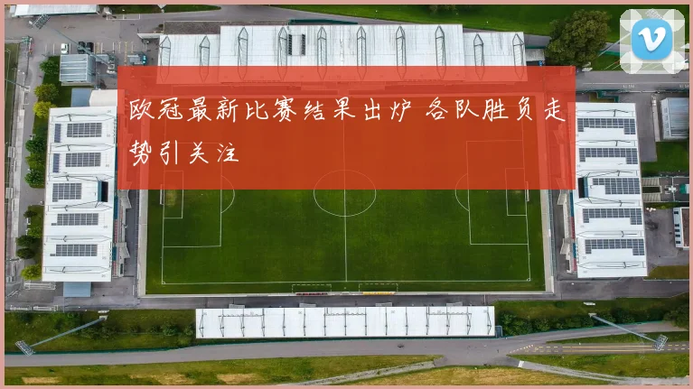 欧冠最新比赛结果出炉 各队胜负走势引关注
