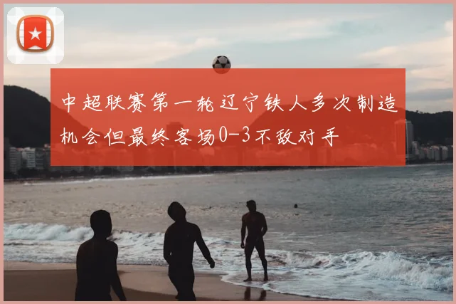 中超联赛第一轮辽宁铁人多次制造机会但最终客场0-3不敌对手