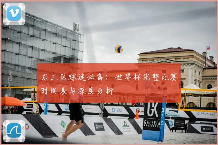 东三区球迷必备：世界杯完整比赛时间表与深度分析