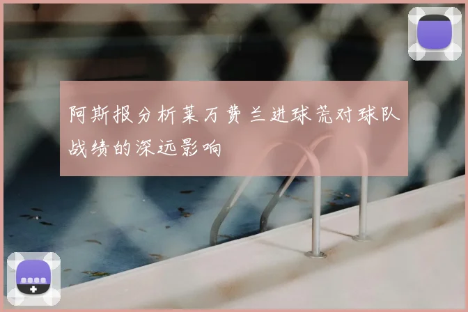 阿斯报分析莱万费兰进球荒对球队战绩的深远影响