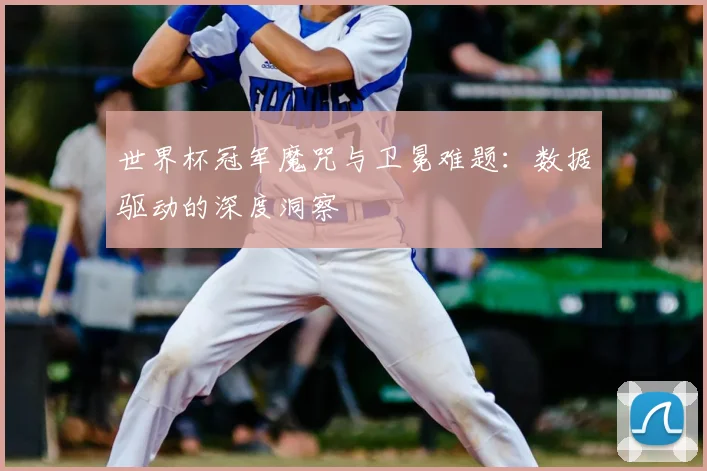 世界杯冠军魔咒与卫冕难题:数据驱动的深度洞察