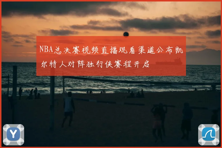 NBA总决赛视频直播观看渠道公布凯尔特人对阵独行侠赛程开启