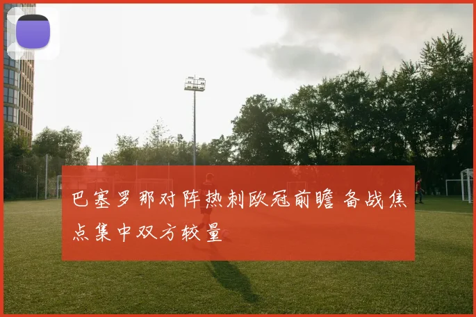 巴塞罗那对阵热刺欧冠前瞻 备战焦点集中双方较量