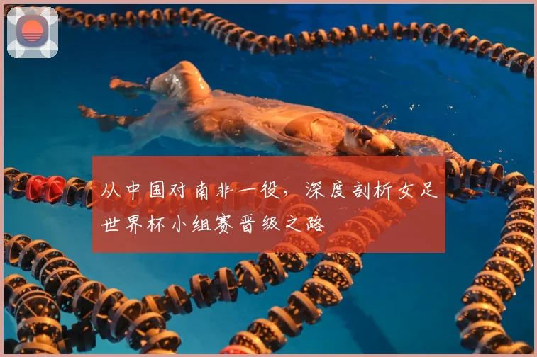 从中国对南非一役,深度剖析女足世界杯小组赛晋级之路