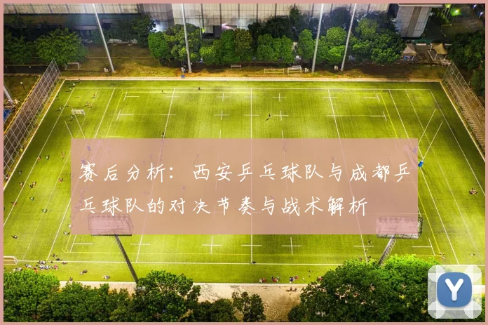 赛后分析：西安乒乓球队与成都乒乓球队的对决节奏与战术解析