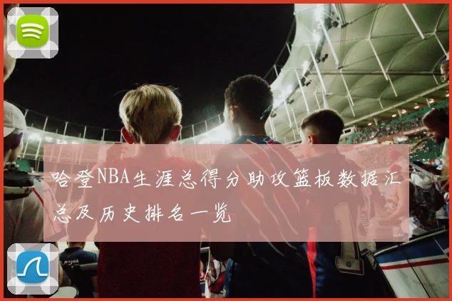 哈登NBA生涯总得分助攻篮板数据汇总及历史排名一览