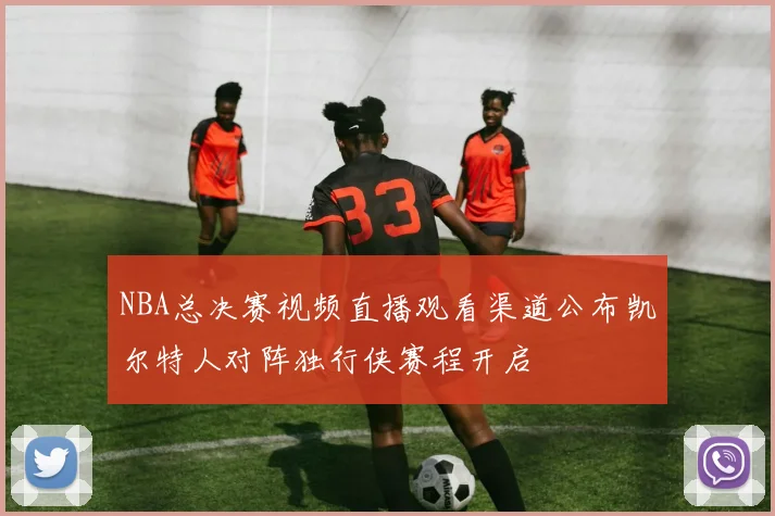 NBA总决赛视频直播观看渠道公布凯尔特人对阵独行侠赛程开启