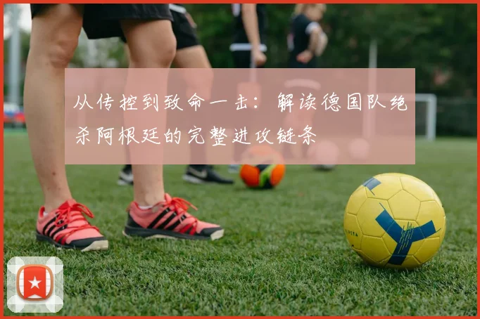 从传控到致命一击:解读德国队绝杀阿根廷的完整进攻链条