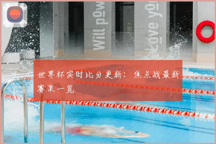 世界杯实时比分更新:焦点战最新赛果一览