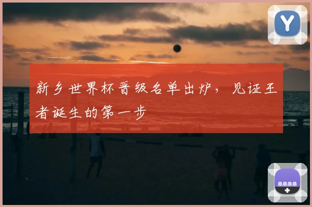 新乡世界杯晋级名单出炉,见证王者诞生的第一步