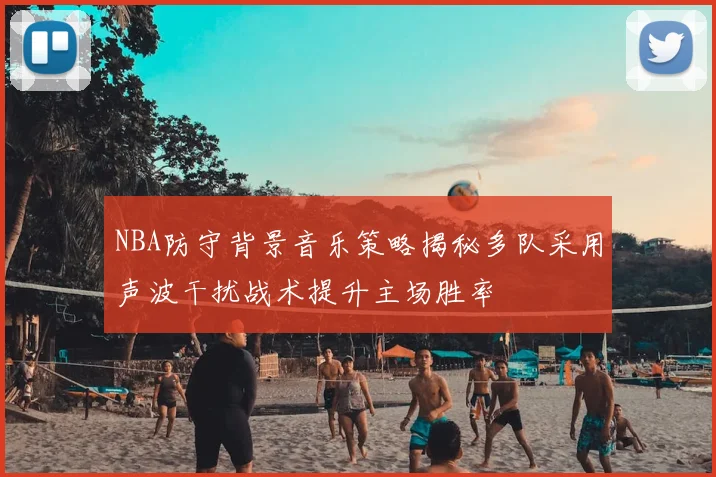NBA防守背景音乐策略揭秘多队采用声波干扰战术提升主场胜率
