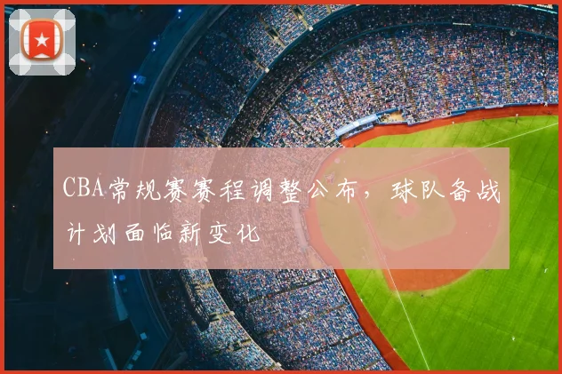 CBA常规赛赛程调整公布,球队备战计划面临新变化