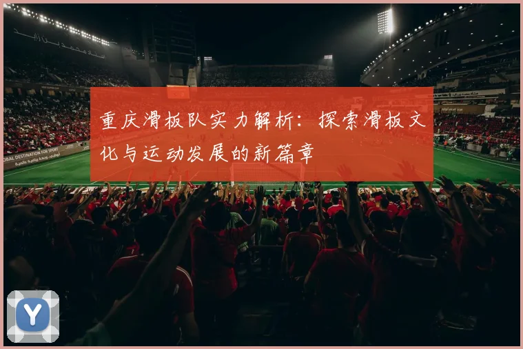 重庆滑板队实力解析：探索滑板文化与运动发展的新篇章