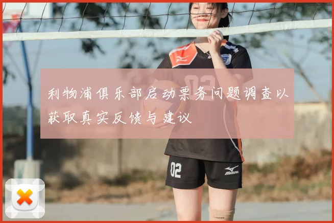 利物浦俱乐部启动票务问题调查以获取真实反馈与建议