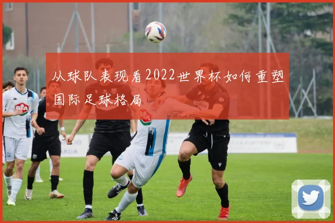 从球队表现看2022世界杯如何重塑国际足球格局