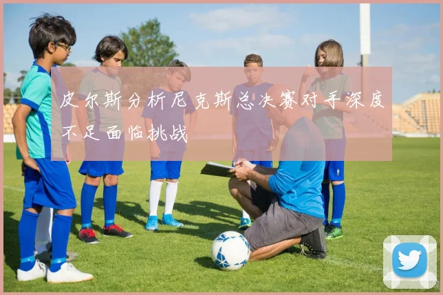 皮尔斯分析尼克斯总决赛对手深度不足面临挑战