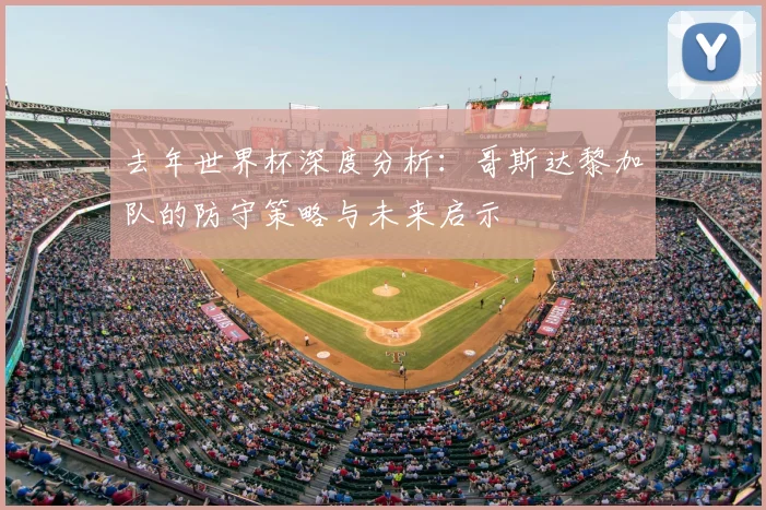 去年世界杯深度分析：哥斯达黎加队的防守策略与未来启示