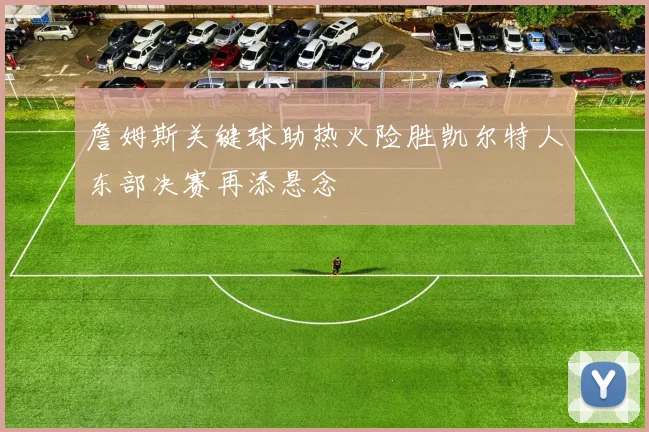 詹姆斯关键球助热火险胜凯尔特人东部决赛再添悬念