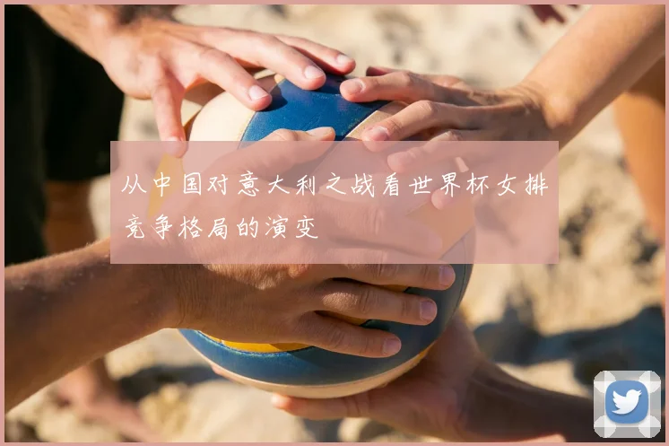 从中国对意大利之战看世界杯女排竞争格局的演变