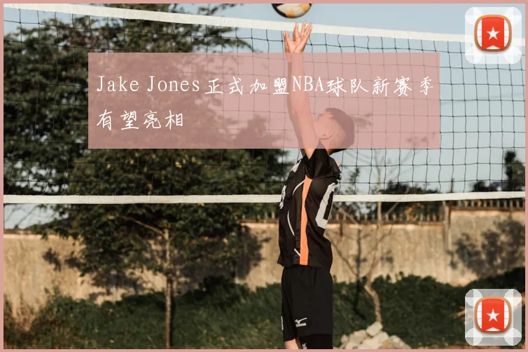 Jake Jones正式加盟NBA球队新赛季有望亮相