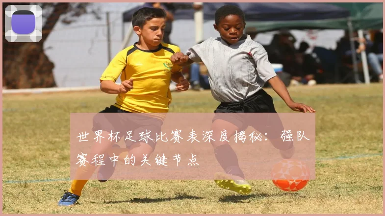 世界杯足球比赛表深度揭秘：强队赛程中的关键节点