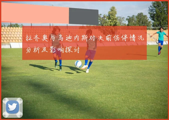 拉齐奥与乌迪内斯对决前伤停情况分析及影响探讨