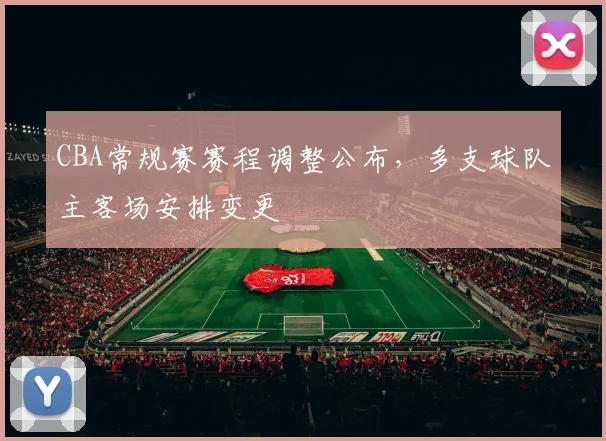 CBA常规赛赛程调整公布，多支球队主客场安排变更