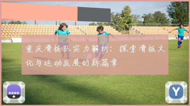重庆滑板队实力解析：探索滑板文化与运动发展的新篇章