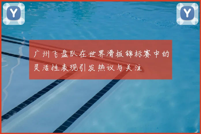 广州飞盘队在世界滑板锦标赛中的灵活性表现引发热议与关注