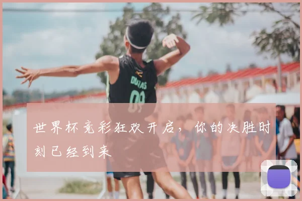 世界杯竞彩狂欢开启，你的决胜时刻已经到来