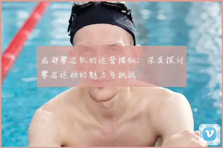 成都攀岩队的运营揭秘:深度探讨攀岩运动的魅力与挑战