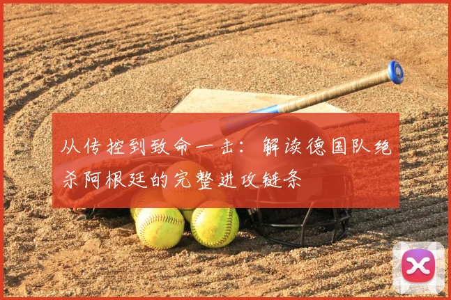从传控到致命一击:解读德国队绝杀阿根廷的完整进攻链条