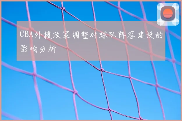 CBA外援政策调整对球队阵容建设的影响分析