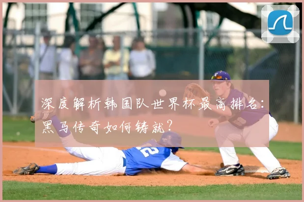 深度解析韩国队世界杯最高排名：黑马传奇如何铸就？