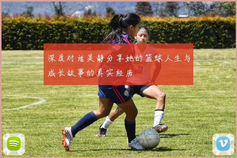 深度对话吴静分享她的篮球人生与成长故事的真实经历