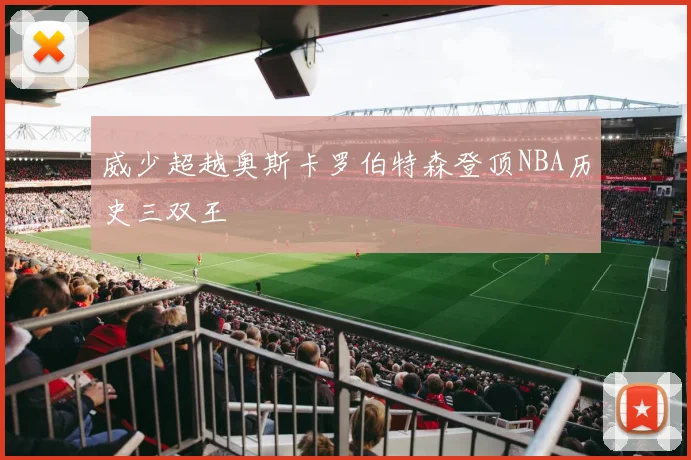 威少超越奥斯卡罗伯特森登顶NBA历史三双王