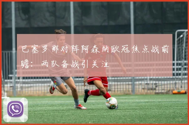 巴塞罗那对阵阿森纳欧冠焦点战前瞻：两队备战引关注